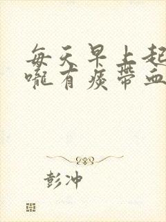 每天早上起来喉咙有痰带血