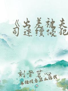 《出差被夫の上司连续侵犯》