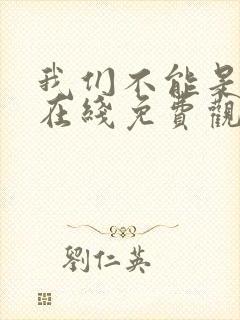 我们不能是朋友在线免费观看