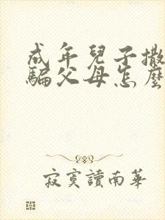 成年儿子撒谎欺骗父母怎么办