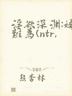 淫欲深渊:娇妻难为(ntr, 淫欲深渊:娇妻难为(ntr,