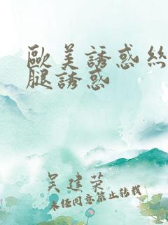 欧美诱惑丝袜美腿诱惑