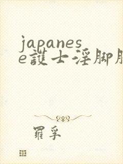 japanese护士淫脚脚交
