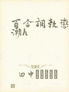 百合调教惩罚高潮h