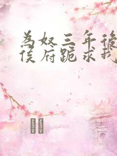 为奴三年后整个侯府跪求我原谅小说下载 为奴三年后整个侯府跪求我原谅小说下载