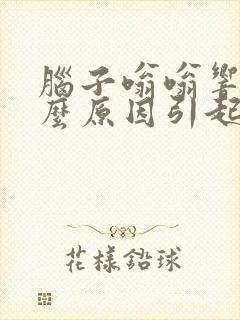 脑子嗡嗡响是什么原因引起的 脑子嗡嗡响是什么原因引起的