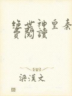 绝世神皇秦轩免费阅读 绝世神皇秦轩免费阅读