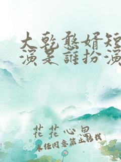 大乾憨婿短剧主演是谁扮演的啊