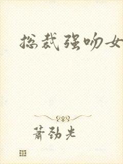 总裁强吻女秘书 总裁强吻女秘书