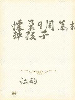怀孕9周怎样打掉孩子 怀孕9周怎样打掉孩子