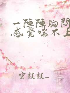 一阵阵胸闷气短,感觉喘不上气什么原因