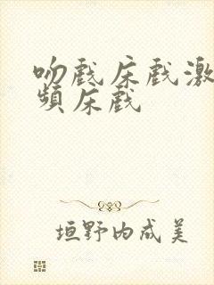 吻戏床戏激情视频床戏