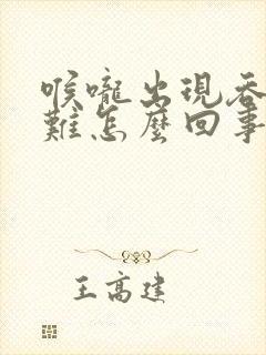 喉咙出现吞咽困难怎么回事 喉咙出现吞咽困难怎么回事