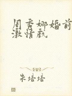 周秀娜婚前试爱激情戏 周秀娜婚前试爱激情戏