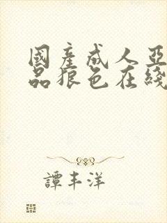 国产成人亚洲精品狼色在线 国产成人亚洲精品狼色在线