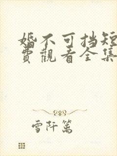 婚不可挡短剧免费观看全集 婚不可挡短剧免费观看全集