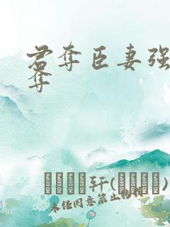 君夺臣妻强取豪夺 君夺臣妻强取豪夺