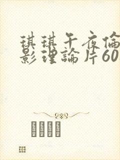 琪琪午夜伦伦电影理论片6080 琪琪午夜伦伦电影理论片6080