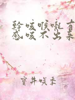 干咳喉咙有异物感咳不出来