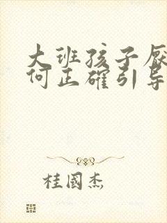 大班孩子厌学如何正确引导 大班孩子厌学如何正确引导