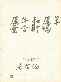 属牛和属羊做生意合财吗 属牛和属羊做生意合财吗