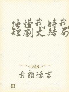 他惜我时我别离短剧大结局