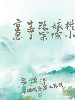 重生改嫁权臣他急了宗俭小说 重生改嫁权臣他急了宗俭小说