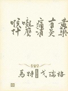 喉咙痛有黄痰吃什么消炎药