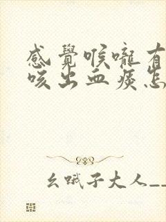 感觉喉咙有异物咳出血痰怎么回事