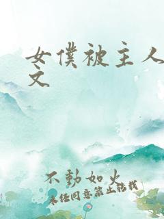女仆被主人调教文 女仆被主人调教文