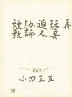 被胁迫玩弄的女教师人妻