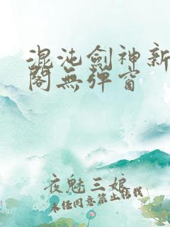 混沌剑神新笔趣阁无弹窗 混沌剑神新笔趣阁无弹窗