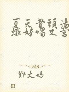 夏天骨头汤怎么炖好喝又营养滋补