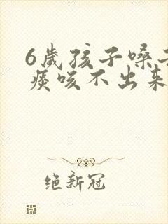 6岁孩子嗓子有痰咳不出来怎么办