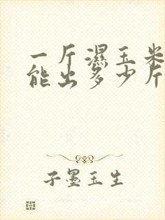 一斤湿玉米棒子能出多少斤干玉米
