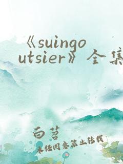 《suingoutsier》全集免费观看动漫 《suingoutsier》全集免费观看动漫