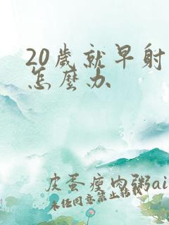 20岁就早射了怎么办