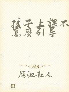 孩子上课不认真怎么引导 孩子上课不认真怎么引导