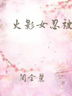 火影女忍被艹 火影女忍被艹