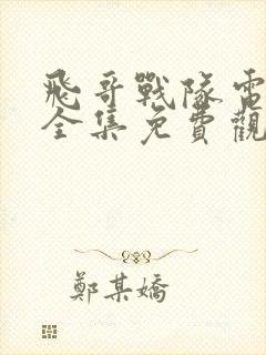 飞哥战队电视剧全集免费观看投屏 飞哥战队电视剧全集免费观看投屏