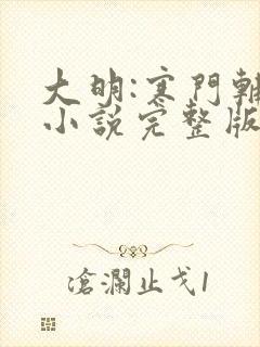 大明:寒门辅臣小说完整版大结局 大明:寒门辅臣小说完整版大结局
