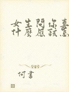 女生问你喜欢她什么应该怎么回答