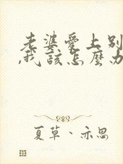 老婆爱上别人了,我该怎么办
