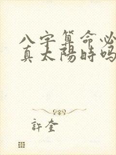 八字算命必须用真太阳时吗
