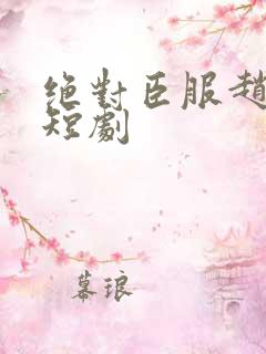 绝对臣服赵振栋短剧