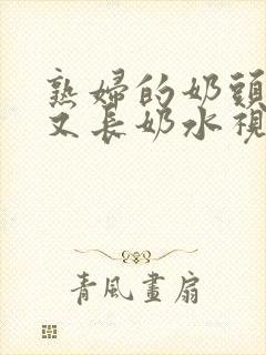 熟妇的奶头又大又长奶水视频_ 熟妇的奶头又大又长奶水视频_