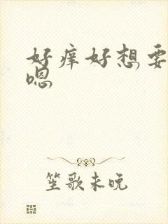 好痒好想要嗯,嗯