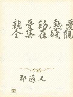亲爱的,热爱的全集在线观看免费 亲爱的,热爱的全集在线观看免费