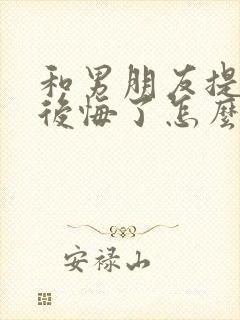 和男朋友提分手后悔了怎么挽回 和男朋友提分手后悔了怎么挽回