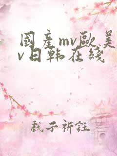 国产mv欧美mv日韩在线 国产mv欧美mv日韩在线